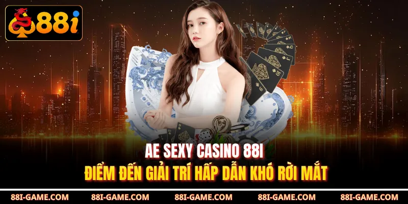 AE Sexy Casino 88I - Điểm Đến Giải Trí Hấp Dẫn Khó Rời Mắt