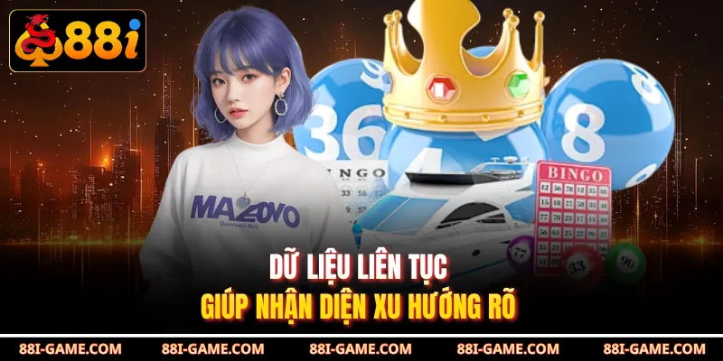 Dữ liệu liên tục giúp nhận diện xu hướng rõ