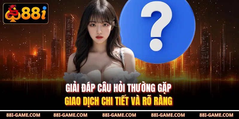 Giải đáp câu hỏi thường gặp giao dịch chi tiết và rõ ràng